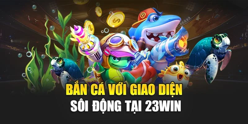 Bắn cá với giao diện sôi động tại 23Win