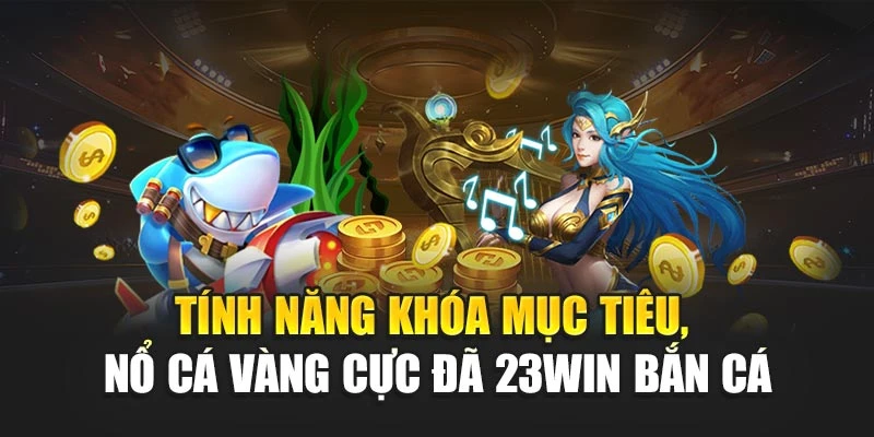Tính năng khóa mục tiêu, nổ cá vàng cực đã 23win bắn cá